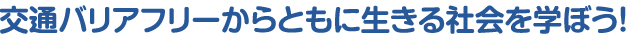 交通バリアフリーからともに生きる社会を学ぼう！