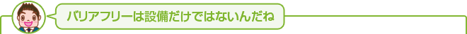 バリアフリーは設備だけではないんだね