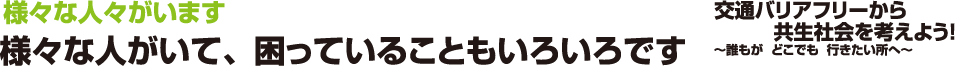 交通バリアフリーから共生社会を考えよう！ -誰もが どこでも 行きたいところへ-