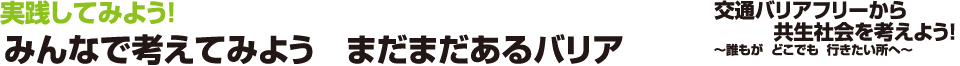 交通バリアフリーから共生社会を考えよう！ -誰もが どこでも 行きたいところへ-