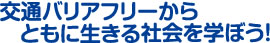 交通バリアフリーからともに生きる社会を学ぼう！